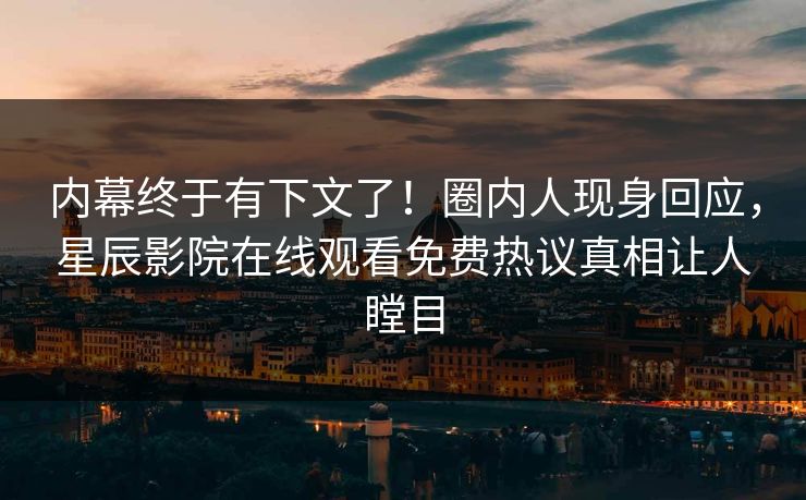 内幕终于有下文了！圈内人现身回应，星辰影院在线观看免费热议真相让人瞠目