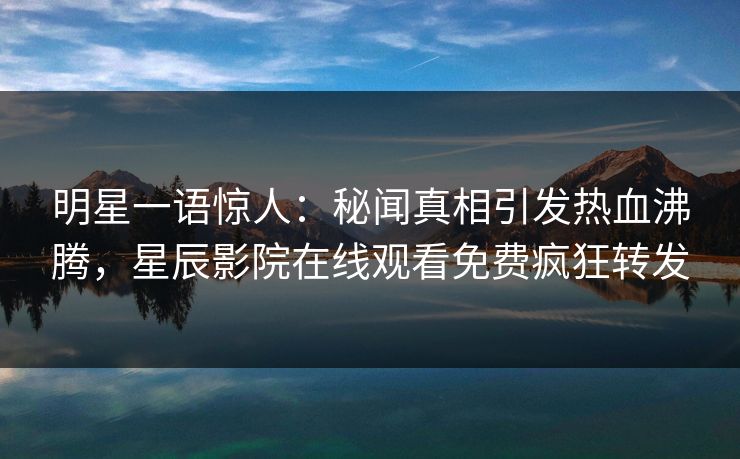 明星一语惊人：秘闻真相引发热血沸腾，星辰影院在线观看免费疯狂转发
