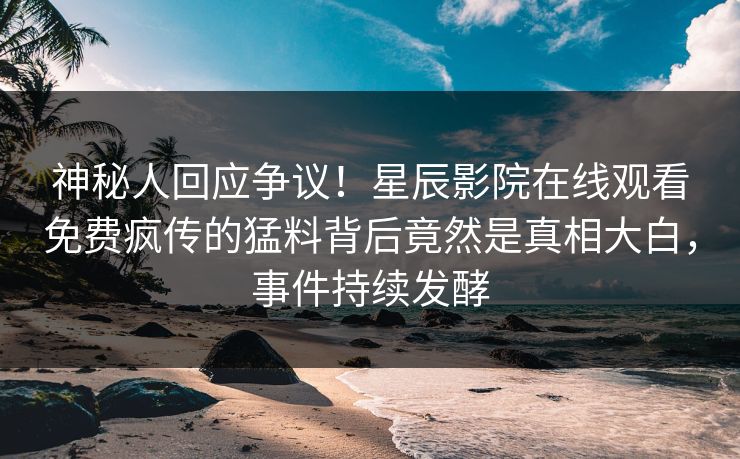 神秘人回应争议！星辰影院在线观看免费疯传的猛料背后竟然是真相大白，事件持续发酵