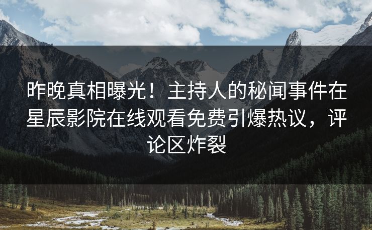 昨晚真相曝光！主持人的秘闻事件在星辰影院在线观看免费引爆热议，评论区炸裂