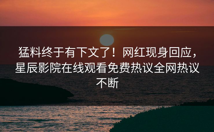 猛料终于有下文了！网红现身回应，星辰影院在线观看免费热议全网热议不断
