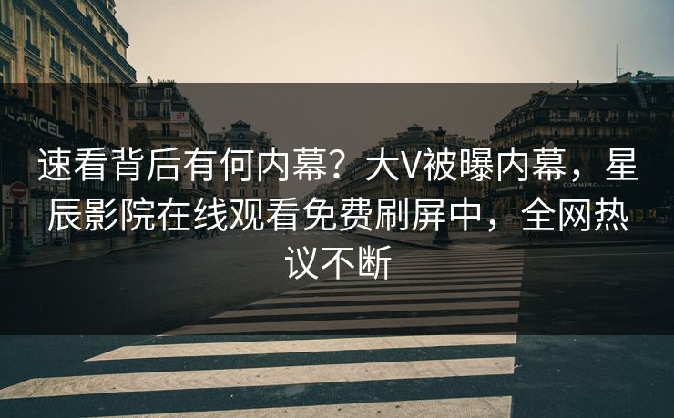 速看背后有何内幕？大V被曝内幕，星辰影院在线观看免费刷屏中，全网热议不断