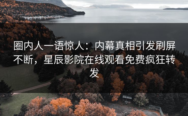圈内人一语惊人：内幕真相引发刷屏不断，星辰影院在线观看免费疯狂转发