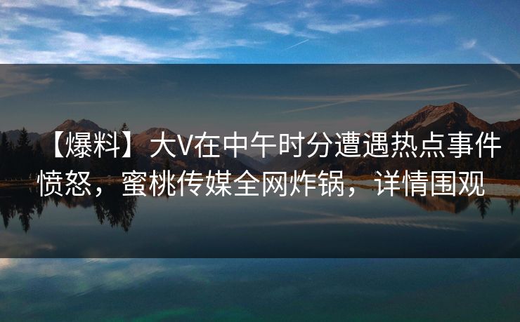 【爆料】大V在中午时分遭遇热点事件愤怒，蜜桃传媒全网炸锅，详情围观