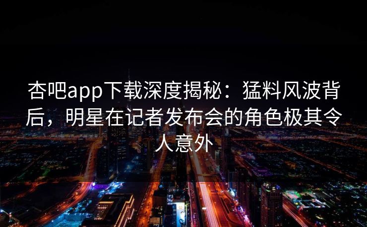 杏吧app下载深度揭秘：猛料风波背后，明星在记者发布会的角色极其令人意外