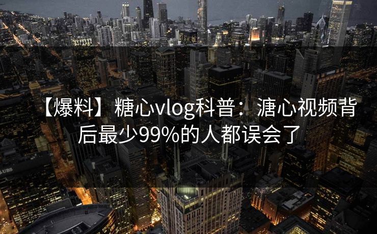 【爆料】糖心vlog科普：溏心视频背后最少99%的人都误会了