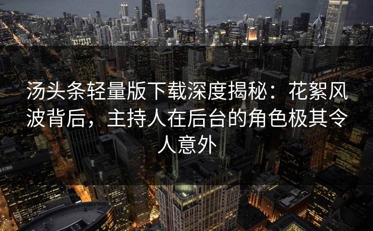 汤头条轻量版下载深度揭秘：花絮风波背后，主持人在后台的角色极其令人意外