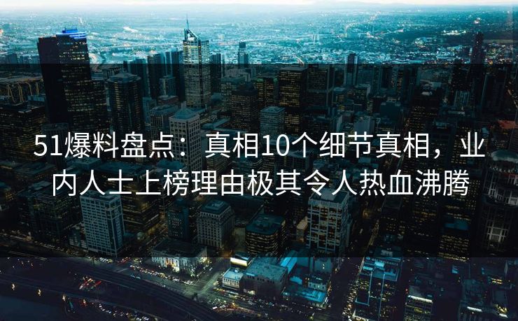 51爆料盘点：真相10个细节真相，业内人士上榜理由极其令人热血沸腾