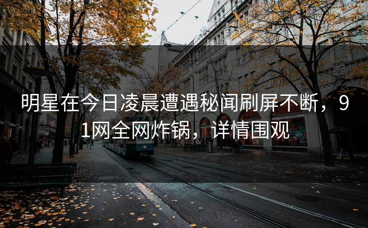 明星在今日凌晨遭遇秘闻刷屏不断，91网全网炸锅，详情围观
