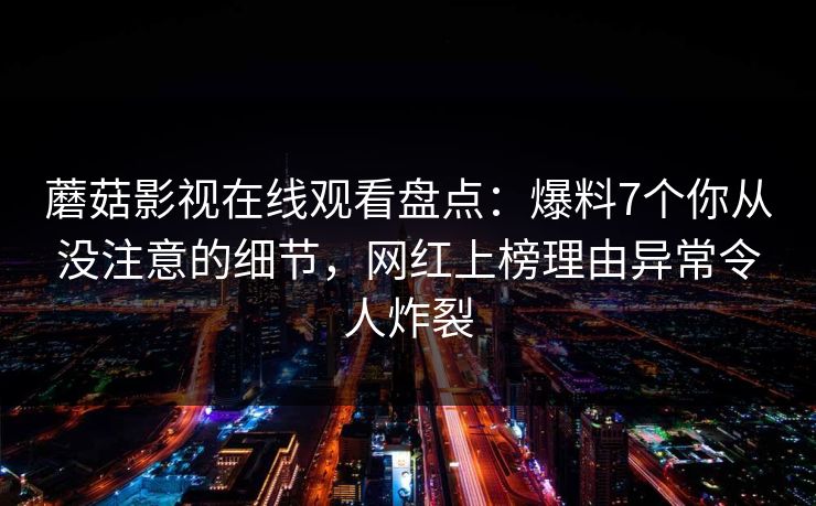 蘑菇影视在线观看盘点：爆料7个你从没注意的细节，网红上榜理由异常令人炸裂
