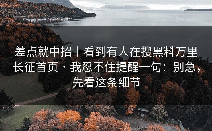 差点就中招｜看到有人在搜黑料万里长征首页 · 我忍不住提醒一句：别急，先看这条细节