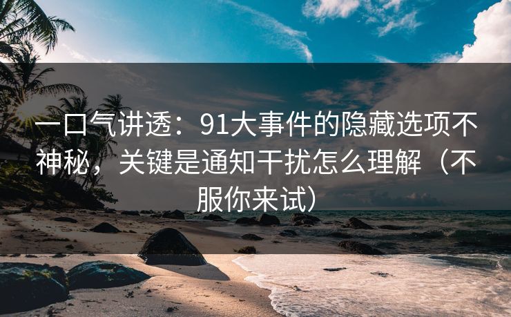 一口气讲透：91大事件的隐藏选项不神秘，关键是通知干扰怎么理解（不服你来试）