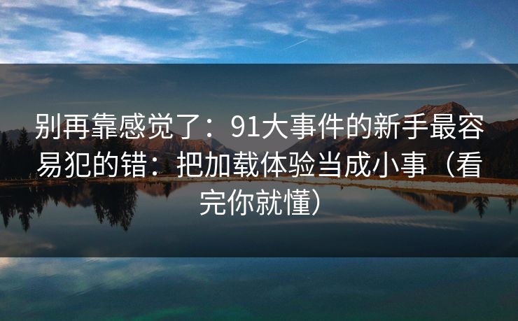 别再靠感觉了：91大事件的新手最容易犯的错：把加载体验当成小事（看完你就懂）