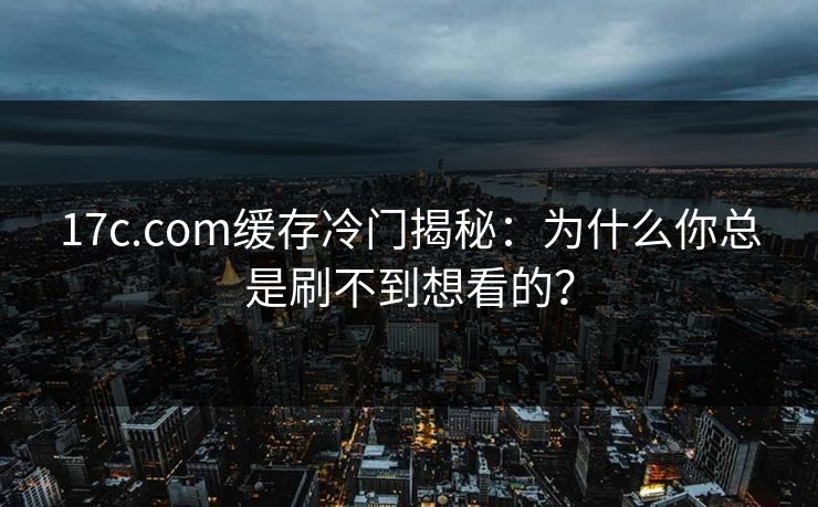 17c.com缓存冷门揭秘：为什么你总是刷不到想看的？