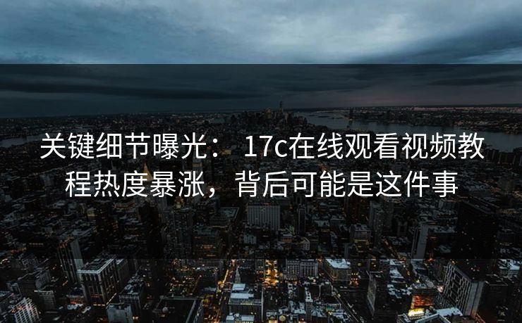 关键细节曝光： 17c在线观看视频教程热度暴涨，背后可能是这件事
