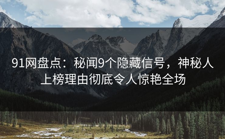 91网盘点:秘闻9个隐藏信号,神秘人上榜理由彻底令人惊艳全场 91网盘点:秘闻9个隐藏信号,神秘人上榜理由彻底令人惊艳全场