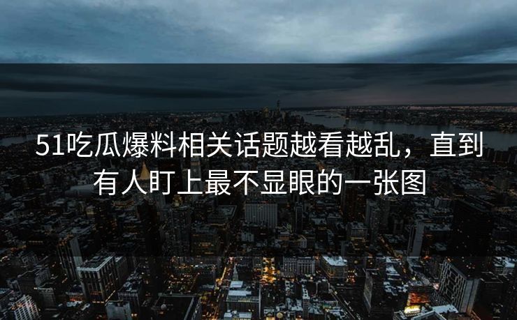 51吃瓜爆料相关话题越看越乱，直到有人盯上最不显眼的一张图