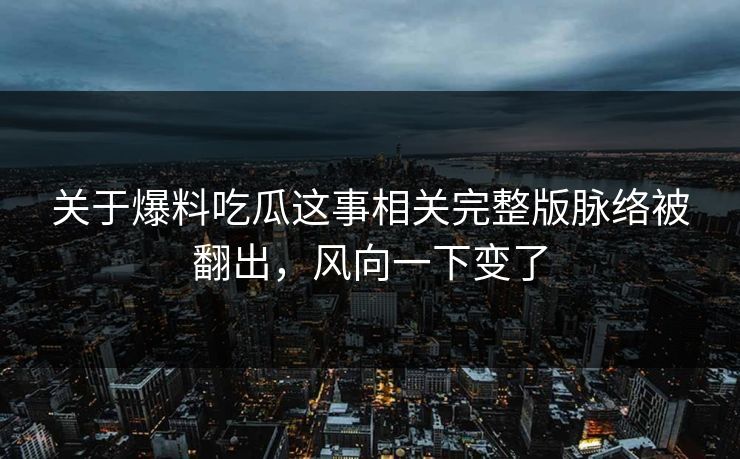 关于爆料吃瓜这事相关完整版脉络被翻出，风向一下变了